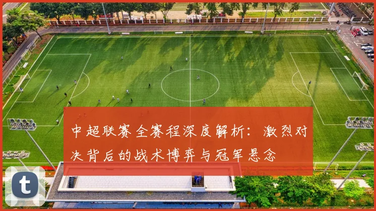 中超联赛全赛程深度解析：激烈对决背后的战术博弈与冠军悬念