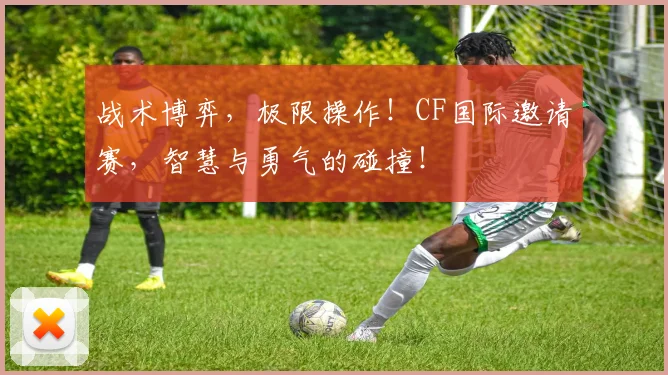 战术博弈，极限操作！CF国际邀请赛，智慧与勇气的碰撞！