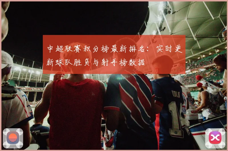 中超联赛积分榜最新排名：实时更新球队胜负与射手榜数据