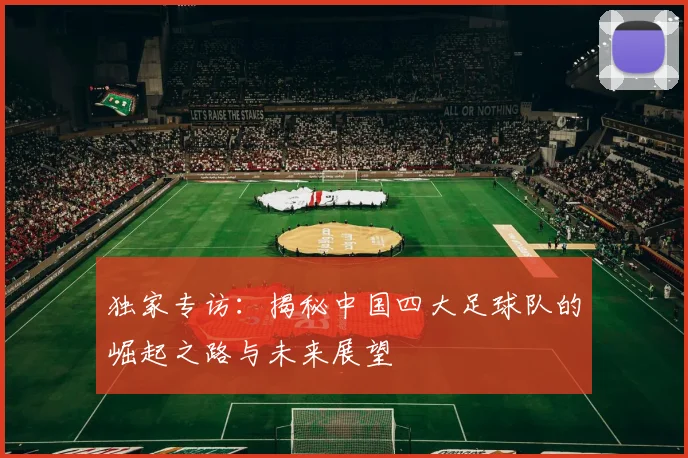 独家专访：揭秘中国四大足球队的崛起之路与未来展望