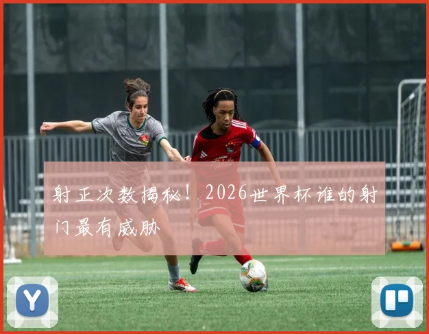 射正次数揭秘！2026世界杯谁的射门最有威胁