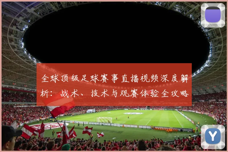 全球顶级足球赛事直播视频深度解析：战术、技术与观赛体验全攻略