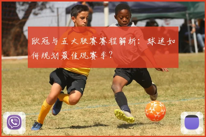 欧冠与五大联赛赛程解析：球迷如何规划最佳观赛季？