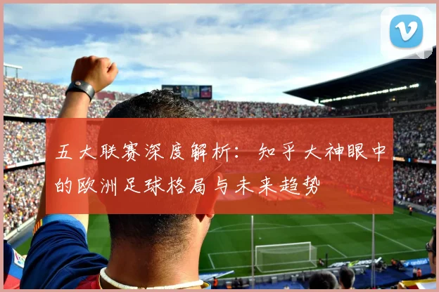 五大联赛深度解析：知乎大神眼中的欧洲足球格局与未来趋势