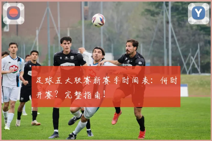 足球五大联赛新赛季时间表：何时开赛？完整指南！