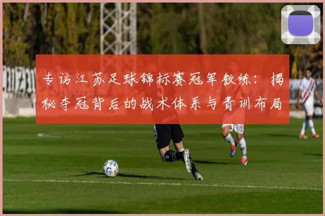 专访江苏足球锦标赛冠军教练：揭秘夺冠背后的战术体系与青训布局