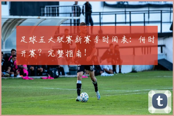 足球五大联赛新赛季时间表：何时开赛？完整指南！