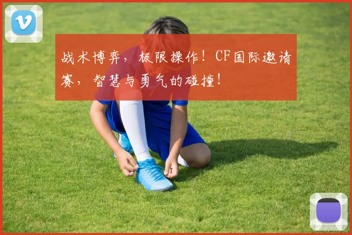 战术博弈，极限操作！CF国际邀请赛，智慧与勇气的碰撞！
