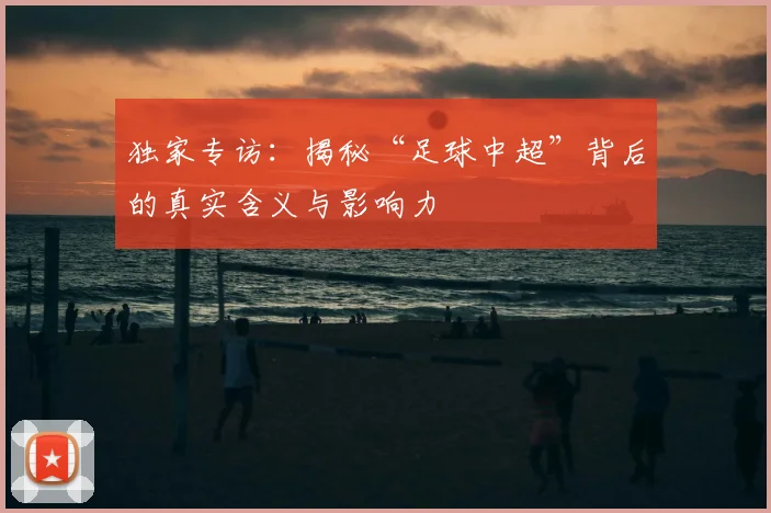 独家专访：揭秘“足球中超”背后的真实含义与影响力