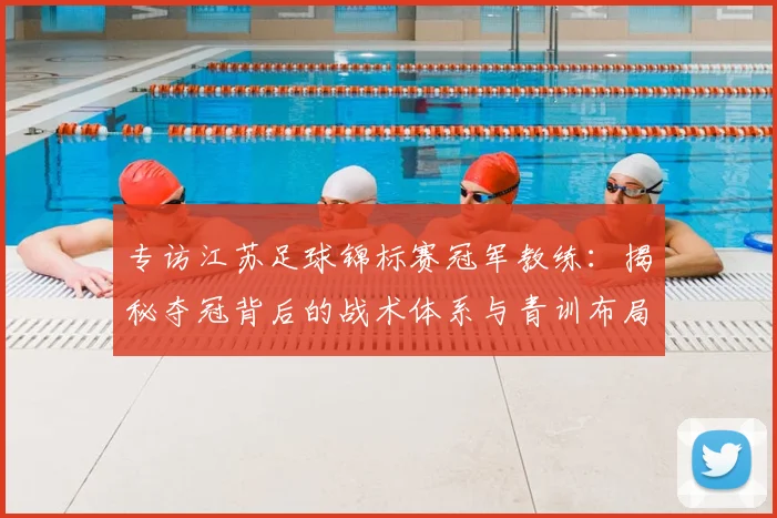 专访江苏足球锦标赛冠军教练：揭秘夺冠背后的战术体系与青训布局