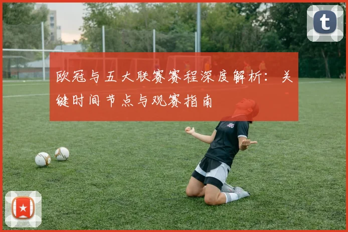 欧冠与五大联赛赛程深度解析：关键时间节点与观赛指南