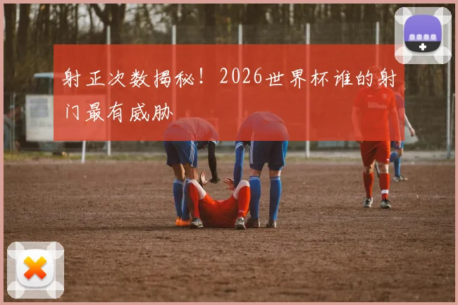 射正次数揭秘！2026世界杯谁的射门最有威胁