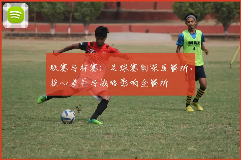 联赛与杯赛：足球赛制深度解析，核心差异与战略影响全解析