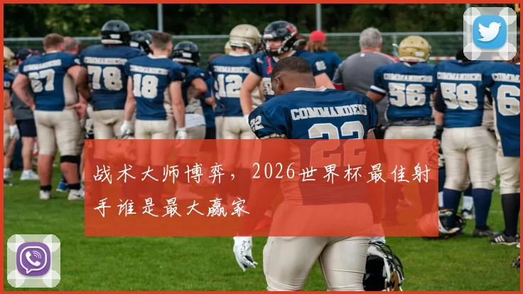 战术大师博弈，2026世界杯最佳射手谁是最大赢家