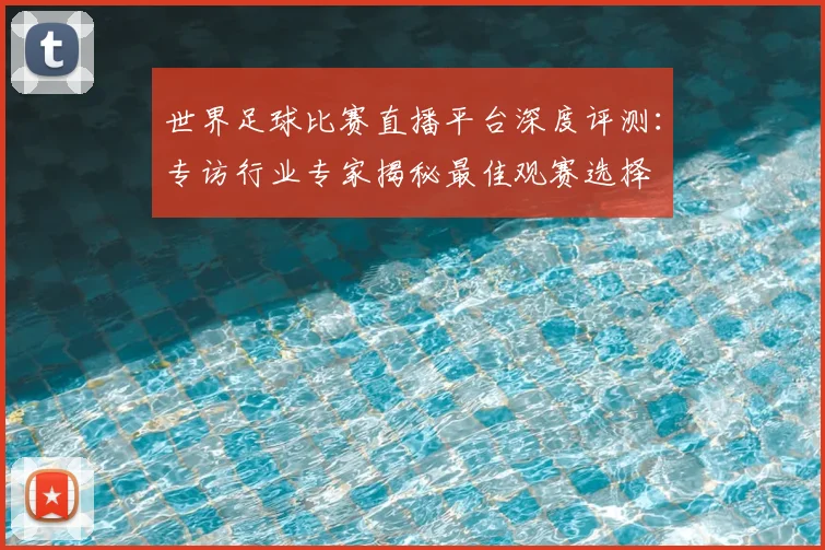世界足球比赛直播平台深度评测：专访行业专家揭秘最佳观赛选择