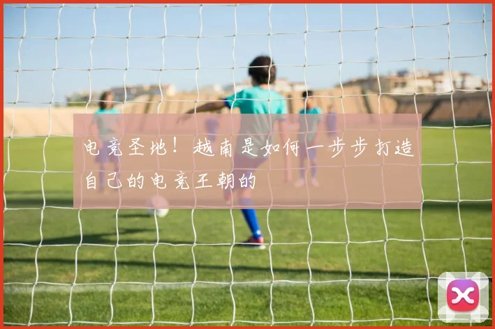 电竞圣地！越南是如何一步步打造自己的电竞王朝的