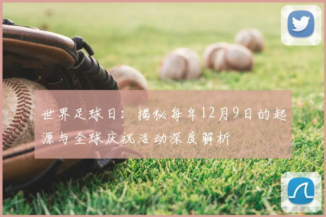 世界足球日：揭秘每年12月9日的起源与全球庆祝活动深度解析