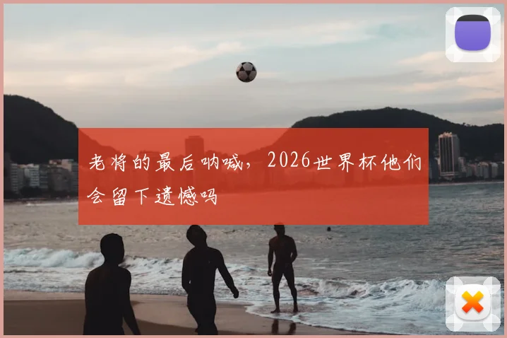 老将的最后呐喊，2026世界杯他们会留下遗憾吗