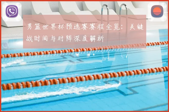 男篮世界杯预选赛赛程全览：关键战时间与对阵深度解析