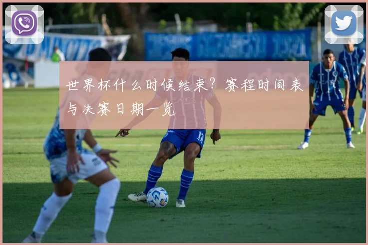 世界杯什么时候结束？赛程时间表与决赛日期一览