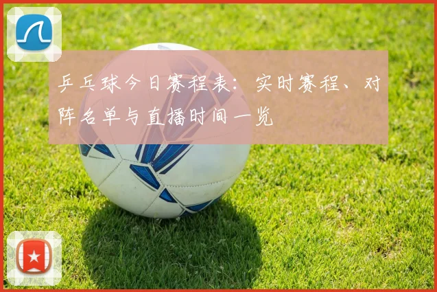 乒乓球今日赛程表：实时赛程、对阵名单与直播时间一览
