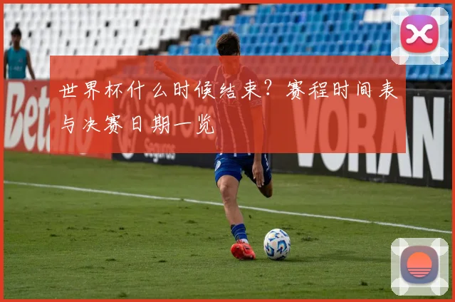 世界杯什么时候结束？赛程时间表与决赛日期一览