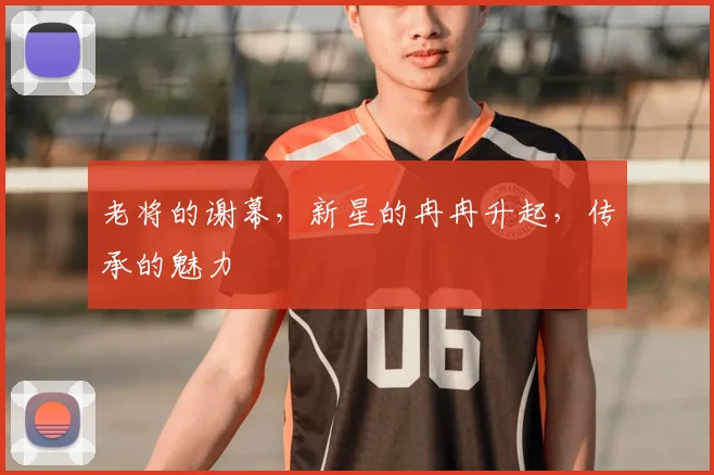 老将的谢幕，新星的冉冉升起，传承的魅力